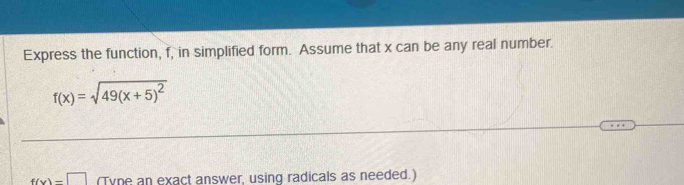 Express the function, f, in simplified form. Assume that x can be any real number.
f(x)=sqrt(49(x+5)^2)
f(x)=□ (Tyne an exact answer, using radicals as needed.)