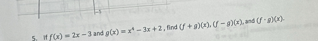 -5
, and 
5. If f(x)=2x-3 and g(x)=x^4-3x+2 , find (f+g)(x), (f-g)(x) (f· g)(x).