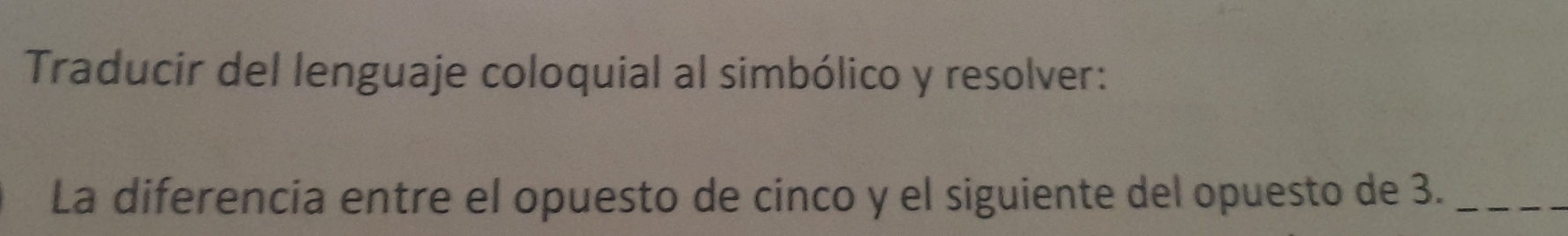 Traducir del lenguaje coloquial al simbólico y resolver: 
La diferencia entre el opuesto de cinco y el siguiente del opuesto de 3._