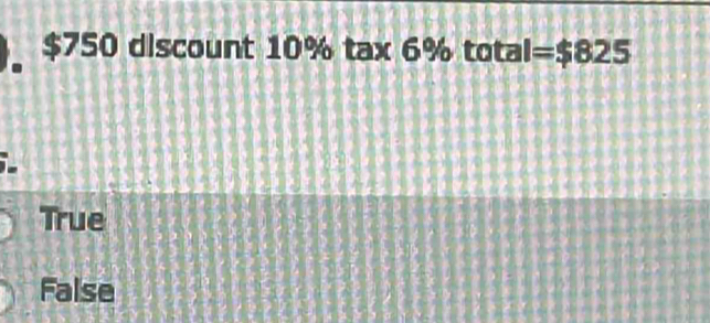 $750 discount 10% tax 6% total =$825
True
False