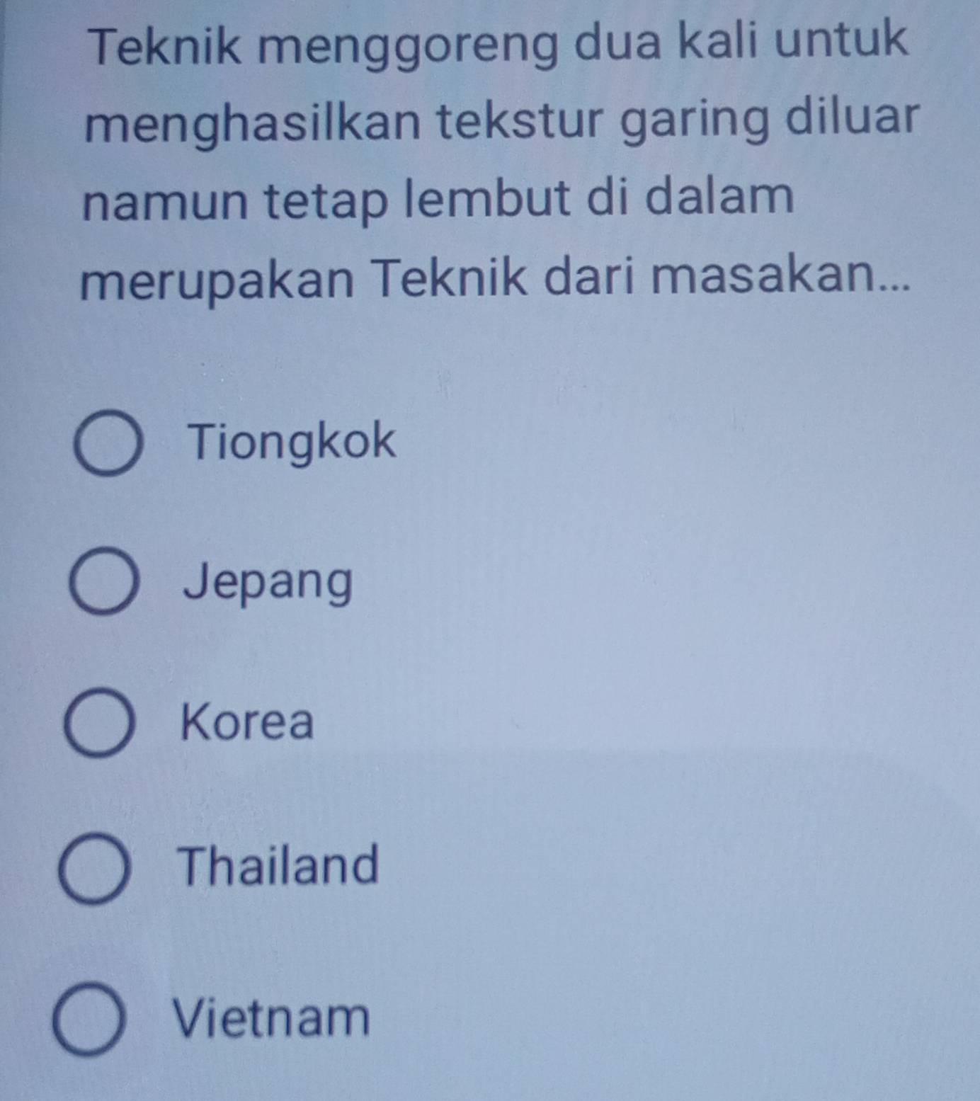 Teknik menggoreng dua kali untuk
menghasilkan tekstur garing diluar
namun tetap lembut di dalam
merupakan Teknik dari masakan...
Tiongkok
Jepang
Korea
Thailand
Vietnam