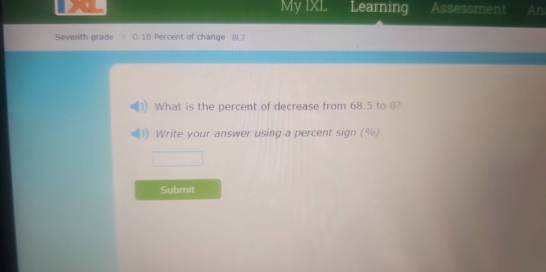 My IXL. 
、 Learning Assessment An 
Seventh grade O.10 Percent of change BL7 
What is the percent of decrease from 68.5 to 0? 
Write your answer using a percent sign (%). 
Submit