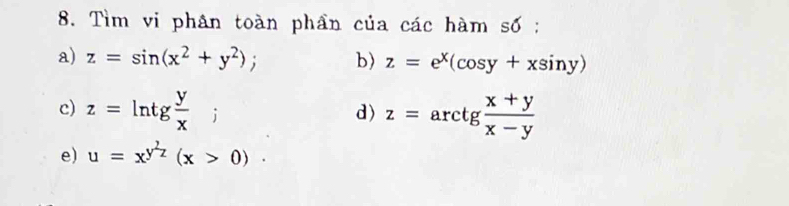 Tìm vi phân toàn phần của các hàm số : 
a) z=sin (x^2+y^2); b) z=e^x(cos y+xsin y)
c) z=ln tg y/x ; z=arctg (x+y)/x-y 
d) 
e) u=x^(y^2)z(x>0)