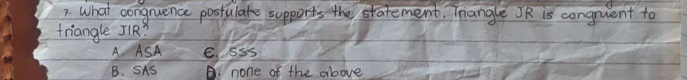 What congruence postulate supports the statement, Thangle JR is congruent to
triangle JIR?
A ASA E. SSS
B. SAS none of the above