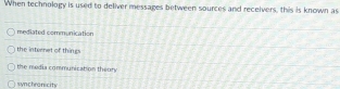 When technology is used to deliver messages between sources and receivers, this is known as
mediated communication
the internet of things
the media communication theon
synchranicity