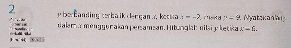 2
y berbanding terbalik dengan x, ketika x=-2
Menyusun , maka y=9. Nyatakanlah y
Persamaan 
Perbandingan dalam x menggunakan persamaan. Hitunglah nilai y ketika x=6. 
Berbalik Nilai 
[ Hlm.144] Cth. 1