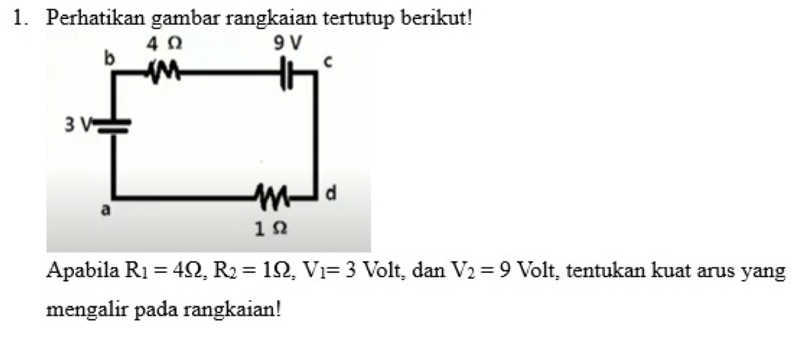 Perhatikan gambar rangkaian tertutup berikut! 
Apabila R_1=4Omega , R_2=1Omega , V_1=3 Volt, dan V_2=9 Volt, tentukan kuat arus yang 
mengalir pada rangkaian!