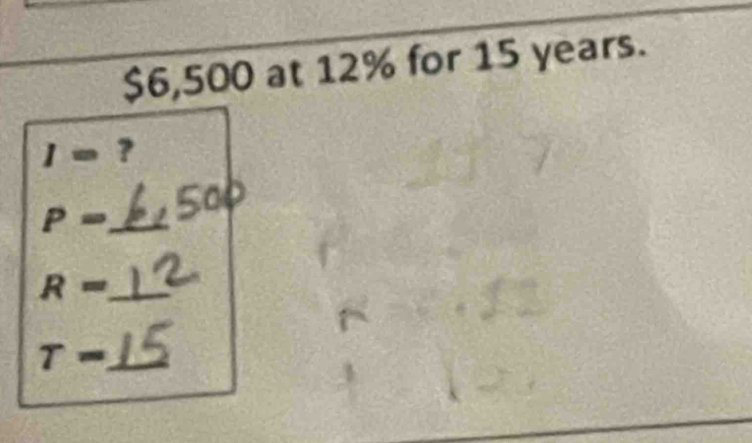 $6,500 at 12% for 15 years. 
| 2^ ? 
_ P=
R= _
T= _