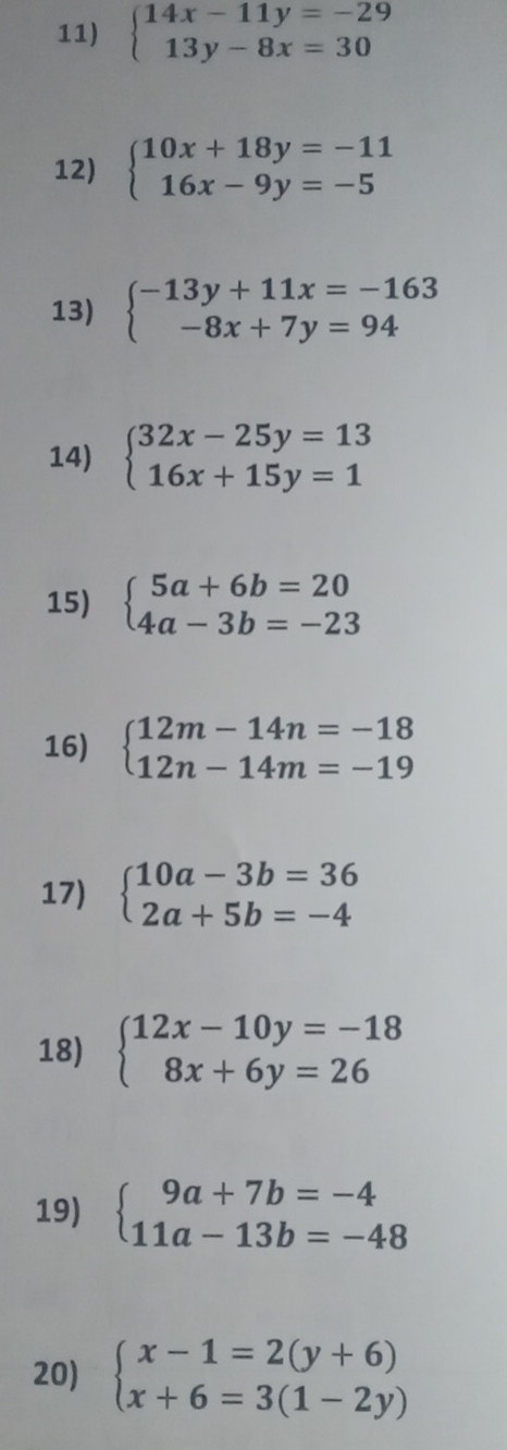 beginarrayl 14x-11y=-29 13y-8x=30endarray.
12) beginarrayl 10x+18y=-11 16x-9y=-5endarray.
13) beginarrayl -13y+11x=-163 -8x+7y=94endarray.
14) beginarrayl 32x-25y=13 16x+15y=1endarray.
15) beginarrayl 5a+6b=20 4a-3b=-23endarray.
16) beginarrayl 12m-14n=-18 12n-14m=-19endarray.
17) beginarrayl 10a-3b=36 2a+5b=-4endarray.
18) beginarrayl 12x-10y=-18 8x+6y=26endarray.
19) beginarrayl 9a+7b=-4 11a-13b=-48endarray.
20) beginarrayl x-1=2(y+6) x+6=3(1-2y)endarray.