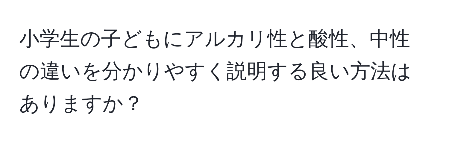 小学生の子どもにアルカリ性と酸性、中性の違いを分かりやすく説明する良い方法はありますか？