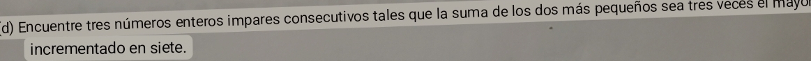 Encuentre tres números enteros impares consecutivos tales que la suma de los dos más pequeños sea tres veces el mayo 
incrementado en siete.