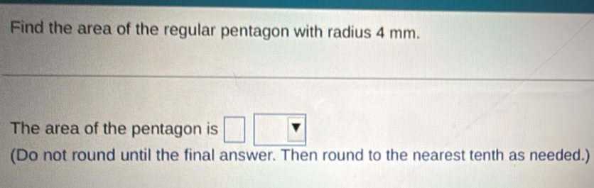 Find the area of the regular pentagon with radius 4 mm. 
The area of the pentagon is □ □ Y
(Do not round until the final answer. Then round to the nearest tenth as needed.)