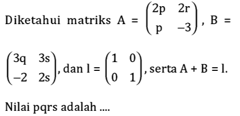 Diketahui matriks A=beginpmatrix 2p&2r p&-3endpmatrix , B=
beginpmatrix 3q&3s -2&2sendpmatrix , dan l=beginpmatrix 1&0 0&1endpmatrix , serta A+B=l. 
Nilai pqrs adalah ....