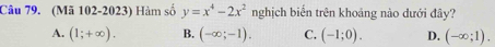 (Mã 102-2023) Hàm số y=x^4-2x^2 nghịch biển trên khoảng nào dưới đây?
A. (1;+∈fty ). B. (-∈fty ;-1). C. (-1;0). D. (-∈fty ;1).