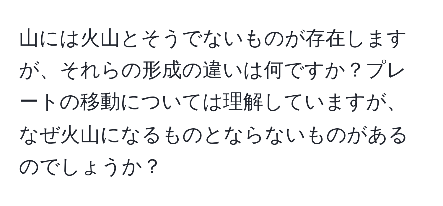 山には火山とそうでないものが存在しますが、それらの形成の違いは何ですか？プレートの移動については理解していますが、なぜ火山になるものとならないものがあるのでしょうか？