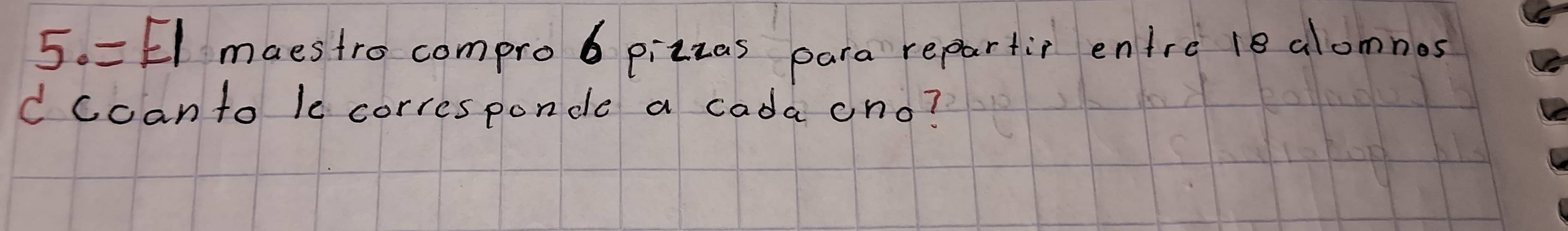 El maestro compro6 pizzas para repartip entre 1e alomnos 
d ccanto le corresponde a cada ono?