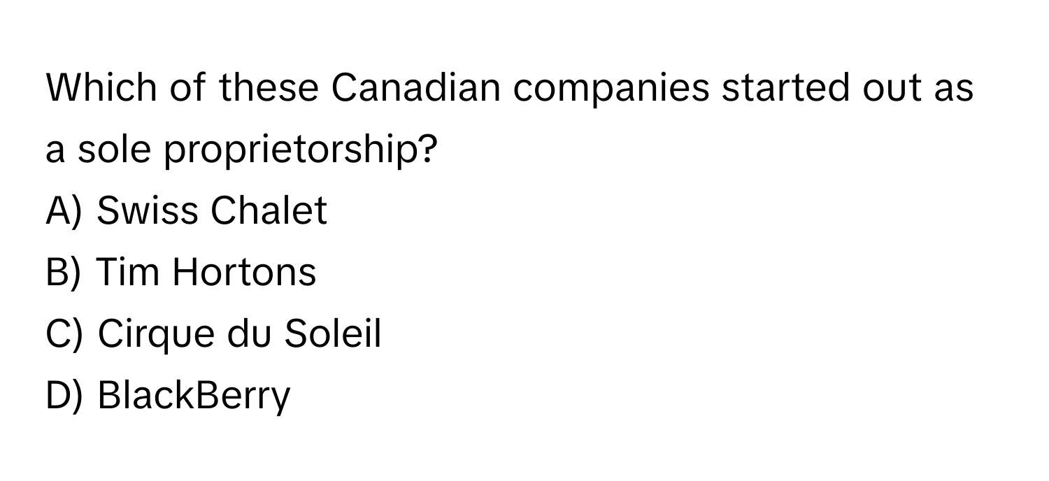 Which of these Canadian companies started out as a sole proprietorship? 

A) Swiss Chalet
B) Tim Hortons
C) Cirque du Soleil
D) BlackBerry