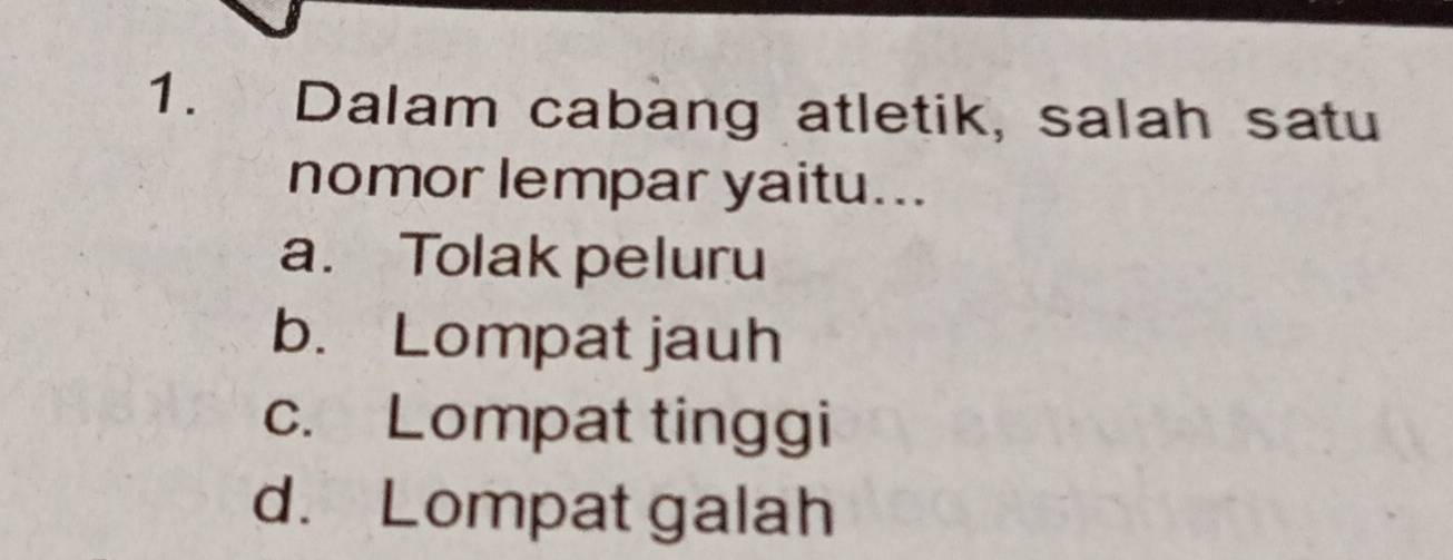 Dalam cabang atletik, salah satu
nomor lempar yaitu...
a. Tolak peluru
b. Lompat jauh
c. Lompat tinggi
d. Lompat galah