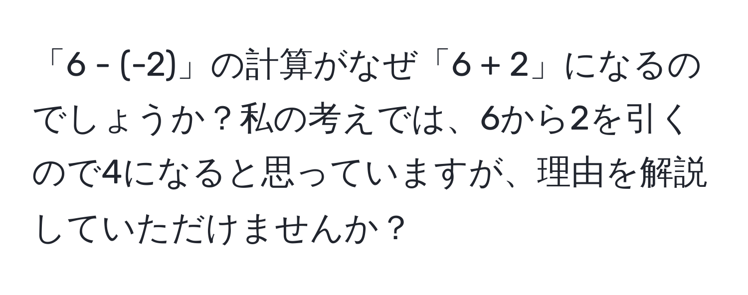 「6 - (-2)」の計算がなぜ「6 + 2」になるのでしょうか？私の考えでは、6から2を引くので4になると思っていますが、理由を解説していただけませんか？