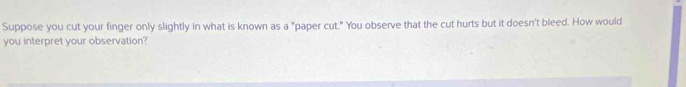 Suppose you cut your finger only slightly in what is known as a "paper cut." You observe that the cut hurts but it doesn't bleed. How would 
you interpret your observation?