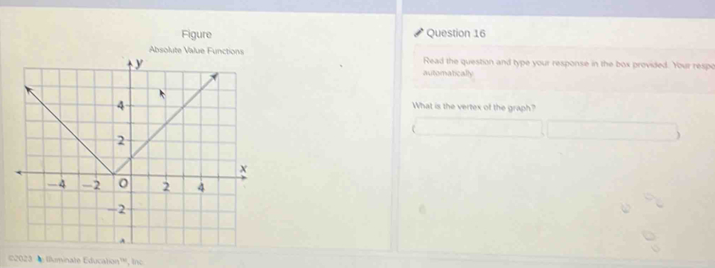 Figure Question 16 
Read the question and type your response in the box provided. Your respo 
automatically 
What is the vertex of the graph? 
2023 ' Illuminate Education''', Inc