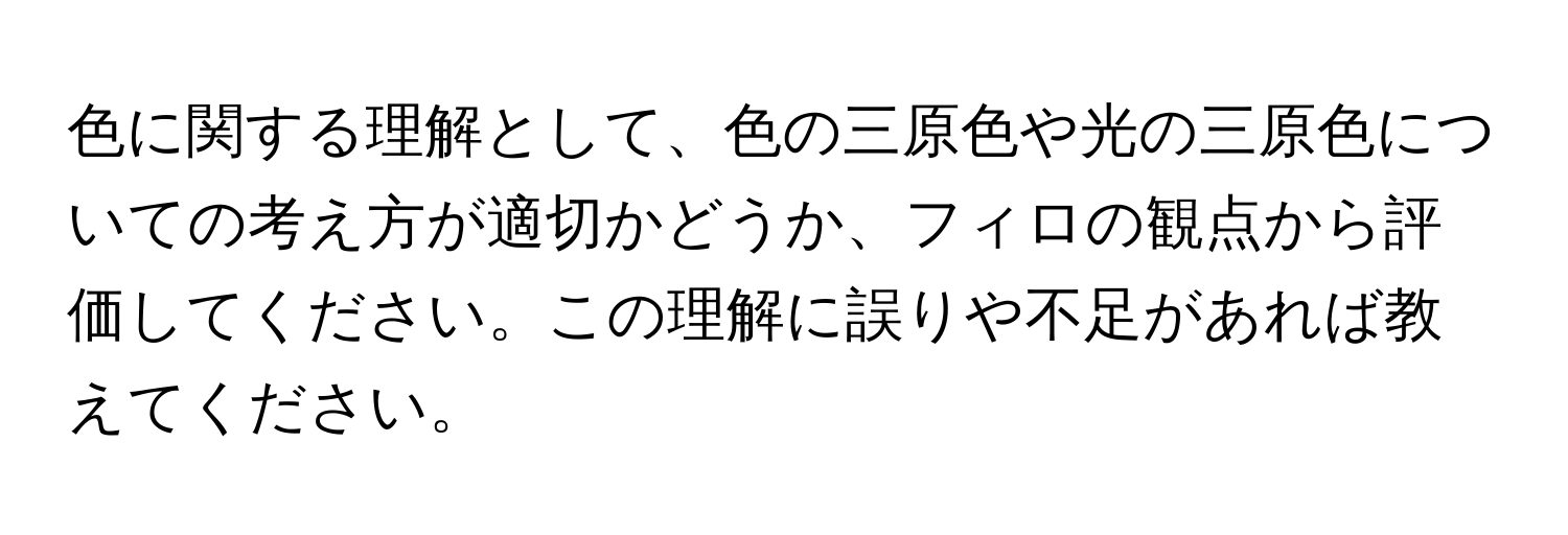 色に関する理解として、色の三原色や光の三原色についての考え方が適切かどうか、フィロの観点から評価してください。この理解に誤りや不足があれば教えてください。