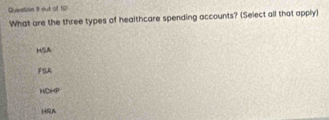 out of 10
What are the three types of healthcare spending accounts? (Select all that apply)
HSA
FSA
HCHP
HRA