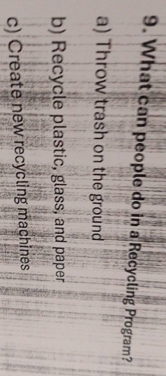 What can people do in a Recycling Program?
a) Throw trash on the ground
b) Recycle plastic, glass, and paper
c) Create new recycling machines