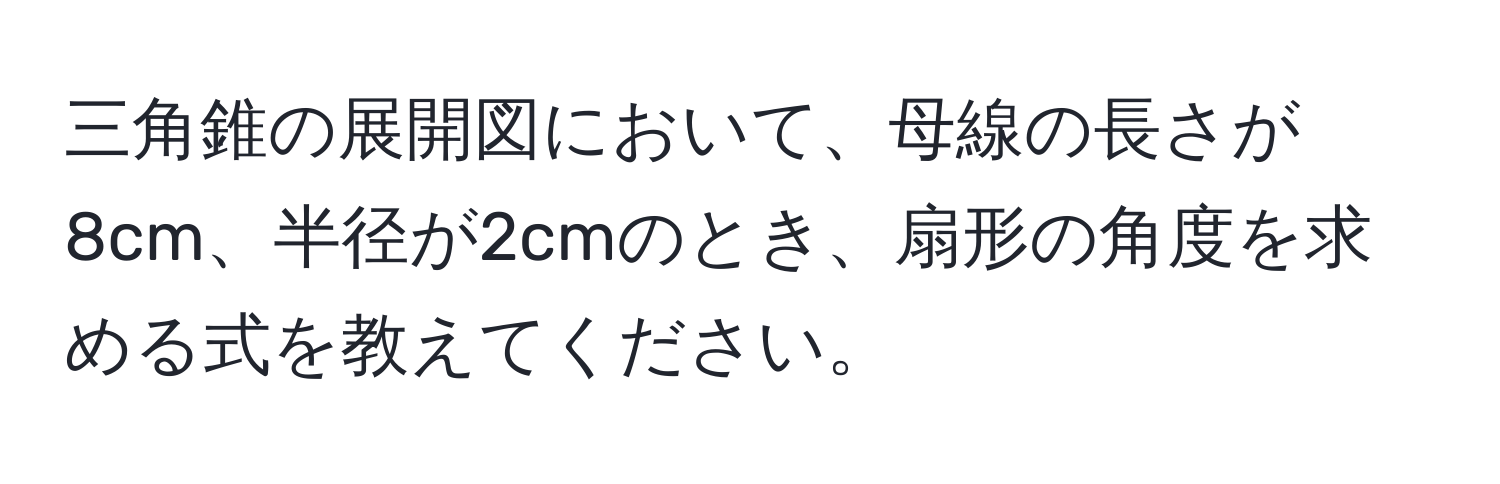 三角錐の展開図において、母線の長さが8cm、半径が2cmのとき、扇形の角度を求める式を教えてください。