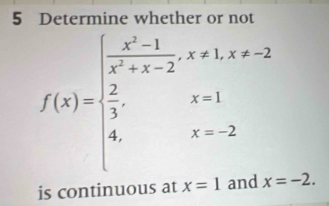 Determine whether or not
f(x)=beginarrayl  (x^2-1)/x^2+x-2 ,x>1,x>2 2,x=1 1,x=2endarray.
is continuous at x=1 x=-2.