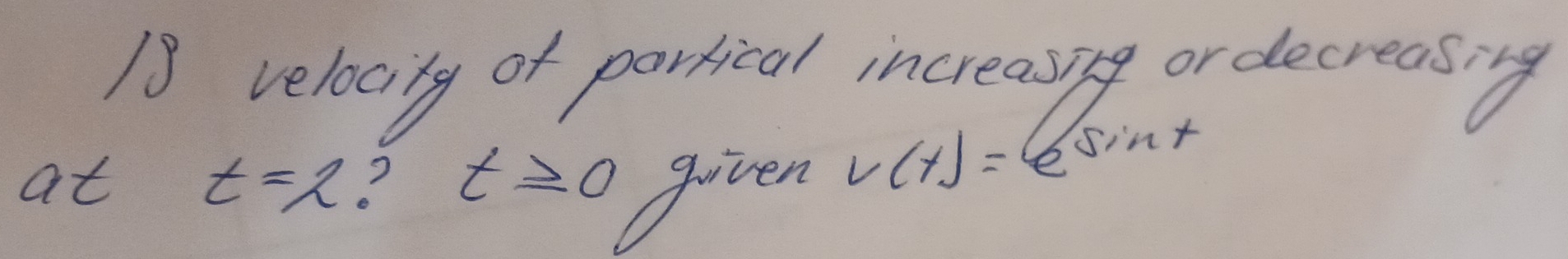 velocily of parrical increasing or decreasing 
at t=2 ? t≥ 0 given V(t)= 6 sint