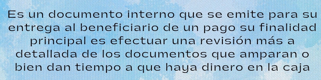 Es un documento interno que se emite para su 
entrega al beneficiario de un pago su finalidad 
principal es efectuar una revisión más a 
detallada de los documentos que amparan o 
bien dan tiempo a que haya dinero en la caja