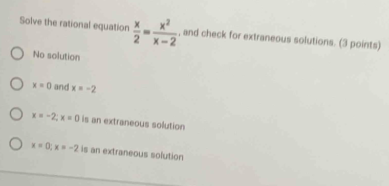 Solve the rational equation  x/2 = x^2/x-2  , and check for extraneous solutions. (3 points)
No solution
x=0 and xequiv -2
x=-2; x=0 is an extraneous solution
x=0; x=-2 is an extraneous solution