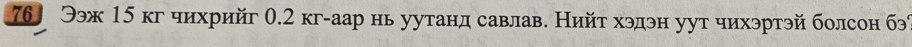 76 Ээж 15 кг чихрийг 0.2 кг-аар нь уутанд савлав. Нийτ хэдэн уут чихэртэй болсон бэ6