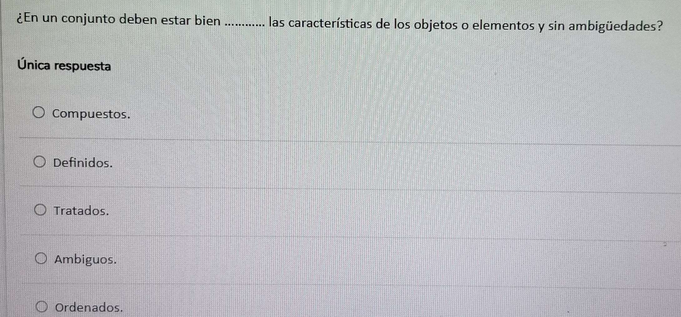 ¿En un conjunto deben estar bien ............. las características de los objetos o elementos y sin ambigüedades?
Única respuesta
Compuestos.
Definidos.
Tratados.
Ambiguos.
Ordenados.