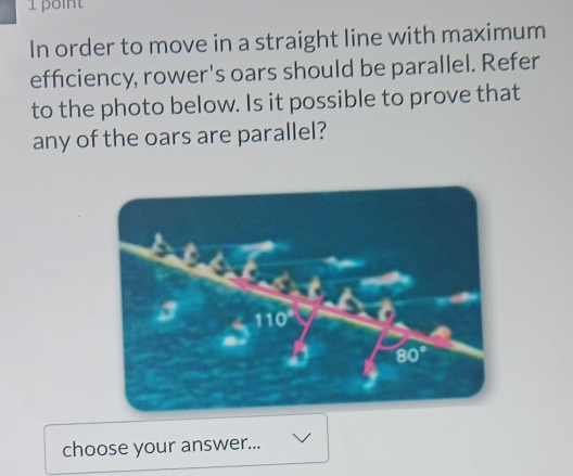 In order to move in a straight line with maximum
efficiency, rower's oars should be parallel. Refer
to the photo below. Is it possible to prove that
any of the oars are parallel?
choose your answer...