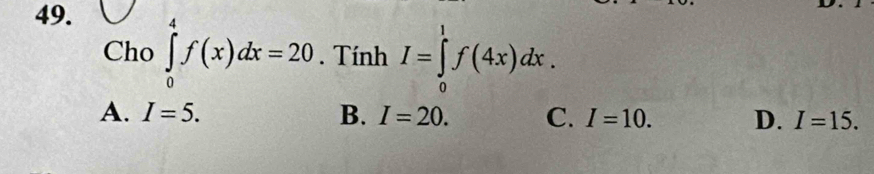 Cho ∈tlimits _0^4f(x)dx=20. Tính I=∈tlimits _0^1f(4x)dx.
A. I=5. B. I=20. C. I=10. D. I=15.