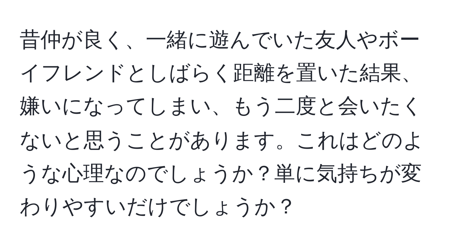 昔仲が良く、一緒に遊んでいた友人やボーイフレンドとしばらく距離を置いた結果、嫌いになってしまい、もう二度と会いたくないと思うことがあります。これはどのような心理なのでしょうか？単に気持ちが変わりやすいだけでしょうか？