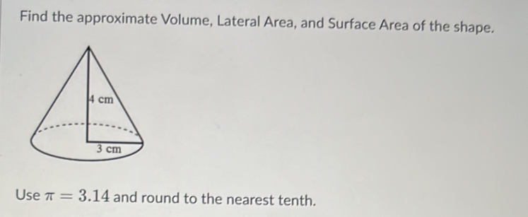 Find the approximate Volume, Lateral Area, and Surface Area of the shape. 
Use π =3.14 and round to the nearest tenth.