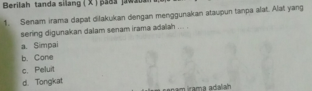 Berilah tanda silang ( X ) pada jawaba 
1. Senam irama dapat dilakukan dengan menggunakan ataupun tanpa alat. Alat yang
sering digunakan dalam senam irama adalah ... .
a. Simpai
b. Cone
c. Peluit
d. Tongkat
cenam irama adalah