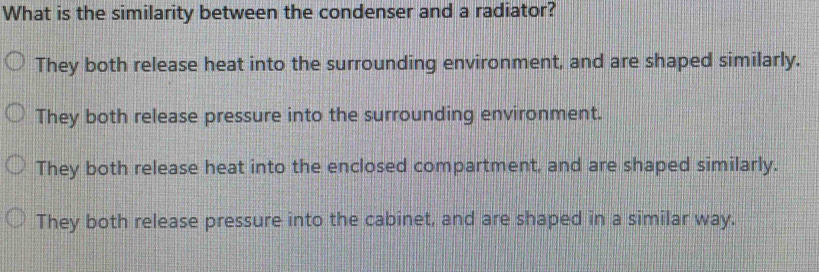 What is the similarity between the condenser and a radiator?
They both release heat into the surrounding environment, and are shaped similarly.
They both release pressure into the surrounding environment.
They both release heat into the enclosed compartment, and are shaped similarly.
They both release pressure into the cabinet, and are shaped in a similar way.