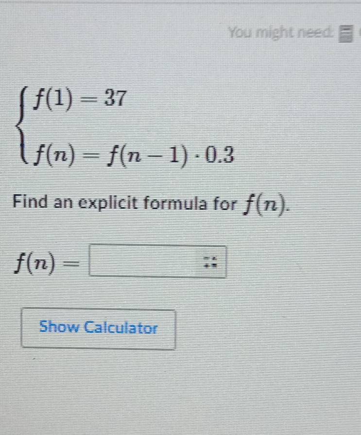 You might need:
beginarrayl f(1)=37 f(n)=f(n-1)· 0.3endarray.
Find an explicit formula for f(n).
f(n)=□
Show Calculator