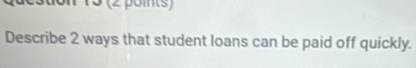 3 (2 points) 
Describe 2 ways that student loans can be paid off quickly.