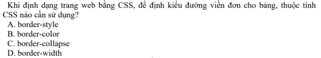 Khi định dạng trang web bằng CSS, để định kiểu đường viền đơn cho bảng, thuộc tính
CSS nào cần sử dụng?
A. border-style
B. border-color
C. border-collapse
D. border-width