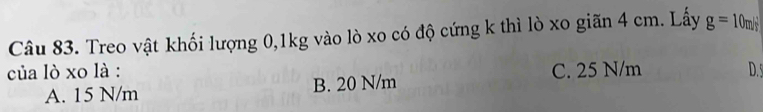 Treo vật khối lượng 0, 1kg vào lò xo có độ cứng k thì lò xo giãn 4 cm. Lấy g=10m/s^2
của lò xo là : C. 25 N/m D. 5
A. 15 N/m B. 20 N/m