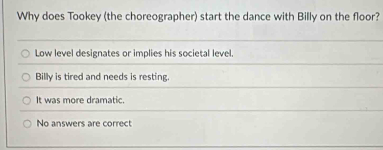 Why does Tookey (the choreographer) start the dance with Billy on the floor?
Low level designates or implies his societal level.
Billy is tired and needs is resting.
It was more dramatic.
No answers are correct