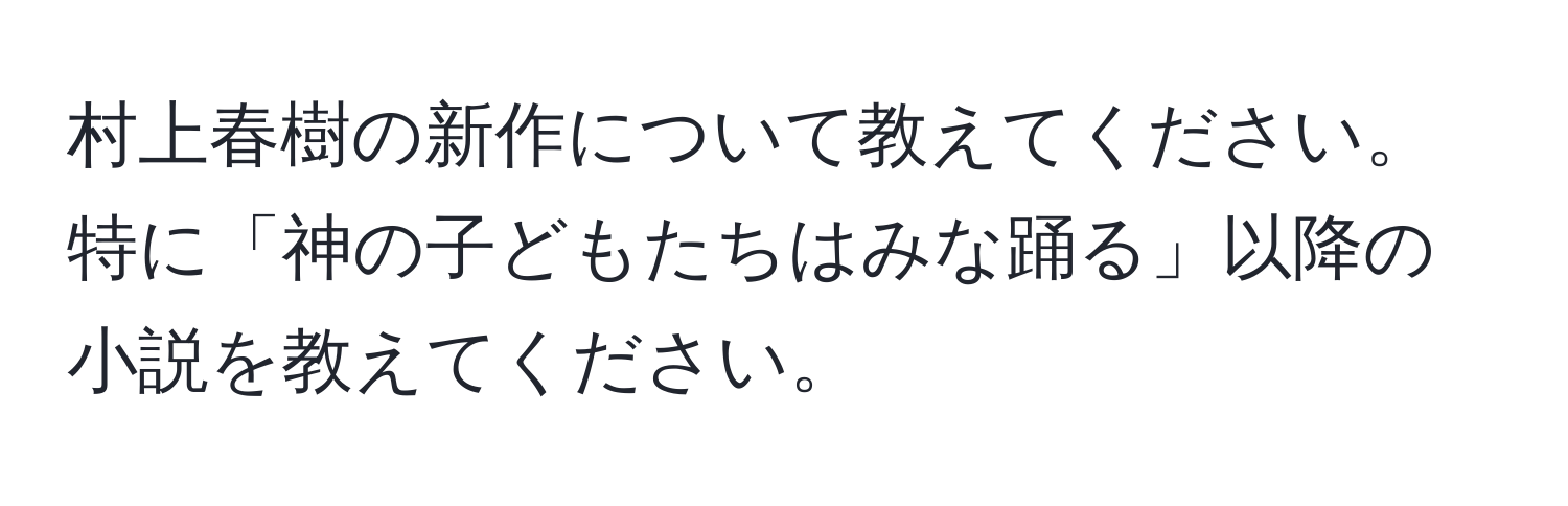 村上春樹の新作について教えてください。特に「神の子どもたちはみな踊る」以降の小説を教えてください。