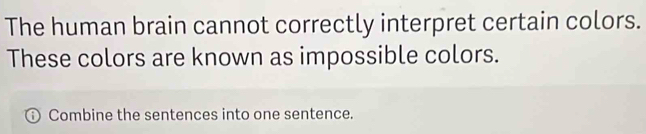 The human brain cannot correctly interpret certain colors. 
These colors are known as impossible colors. 
Combine the sentences into one sentence.