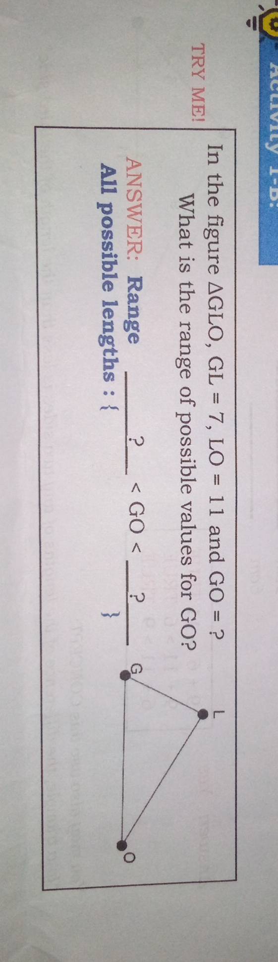 Acuvity =□ 
In the figure △ GLO, GL=7, LO=11 and GO= ? 
TRY ME! 
What is the range of possible values for GO? 
ANSWER: Range _?_ _  _ ? ()_□ □ □^ 
All possible lengths :