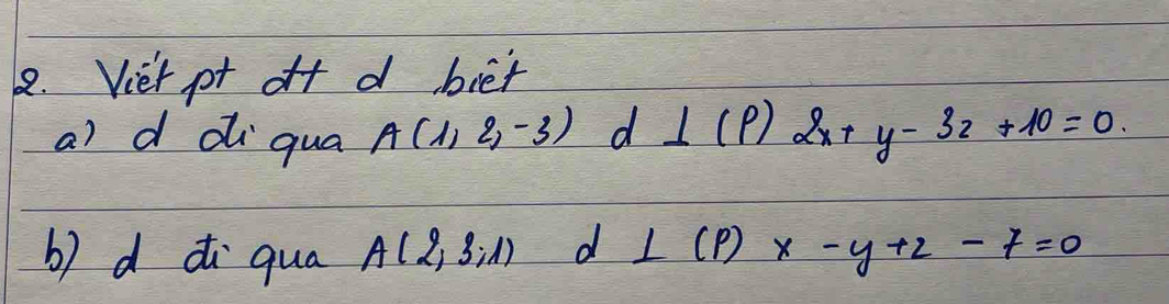 Viet pt off d biet 
a) d diqua A(1,2,-3)d⊥ (P)2x+y-32+10=0. 
b) d di qua A(2,3,1) d L(p)x-y+2-7=0